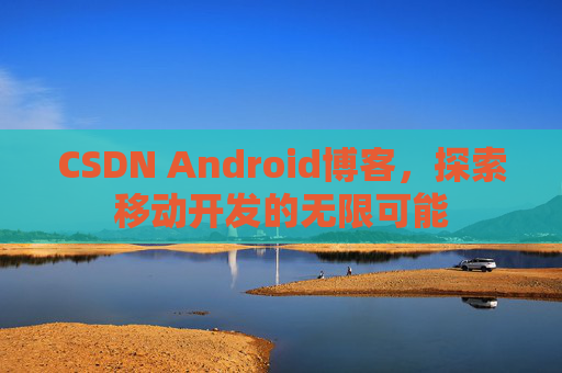 CSDN Android博客，探索移动开发的无限可能